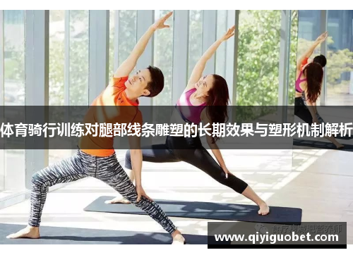 体育骑行训练对腿部线条雕塑的长期效果与塑形机制解析